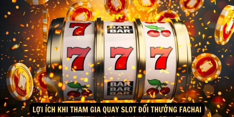 Lợi ích khi tham gia quay slot đổi thưởng Fachai